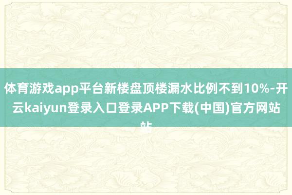 体育游戏app平台新楼盘顶楼漏水比例不到10%-开云kaiyun登录入口登录APP下载(中国)官方网站