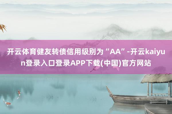 开云体育健友转债信用级别为“AA”-开云kaiyun登录入口登录APP下载(中国)官方网站