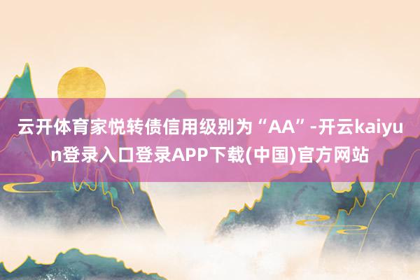 云开体育家悦转债信用级别为“AA”-开云kaiyun登录入口登录APP下载(中国)官方网站