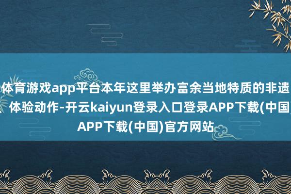 体育游戏app平台本年这里举办富余当地特质的非遗神气展示、体验动作-开云kaiyun登录入口登录APP下载(中国)官方网站