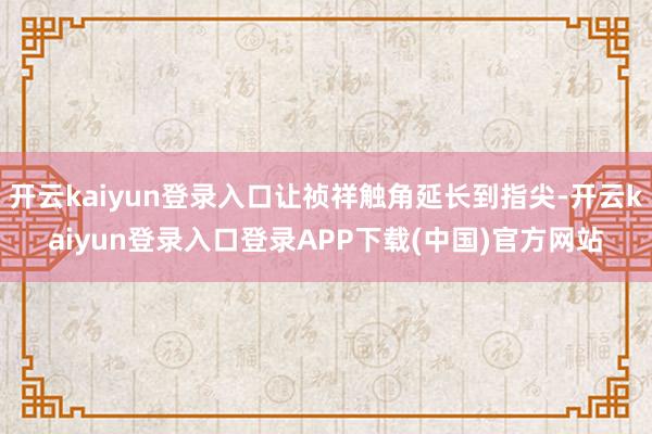 开云kaiyun登录入口让祯祥触角延长到指尖-开云kaiyun登录入口登录APP下载(中国)官方网站