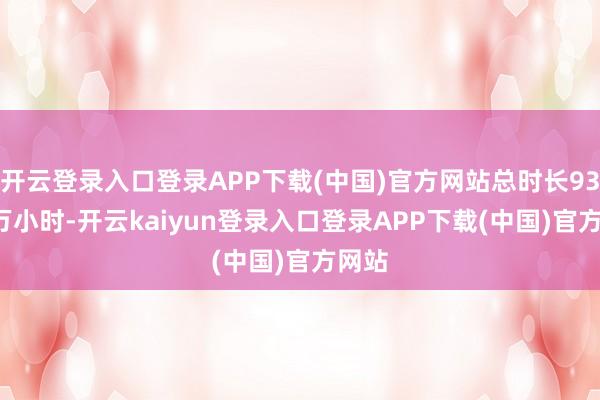 开云登录入口登录APP下载(中国)官方网站总时长932.7万小时-开云kaiyun登录入口登录APP下载(中国)官方网站