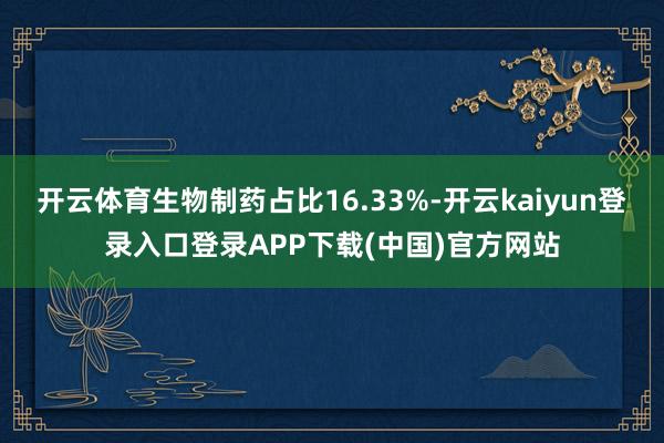 开云体育生物制药占比16.33%-开云kaiyun登录入口登录APP下载(中国)官方网站