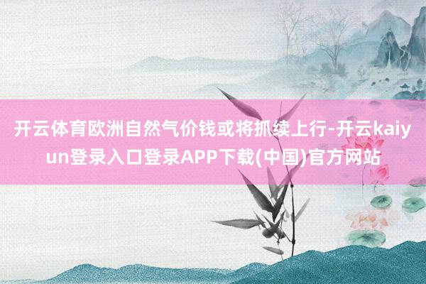 开云体育欧洲自然气价钱或将抓续上行-开云kaiyun登录入口登录APP下载(中国)官方网站