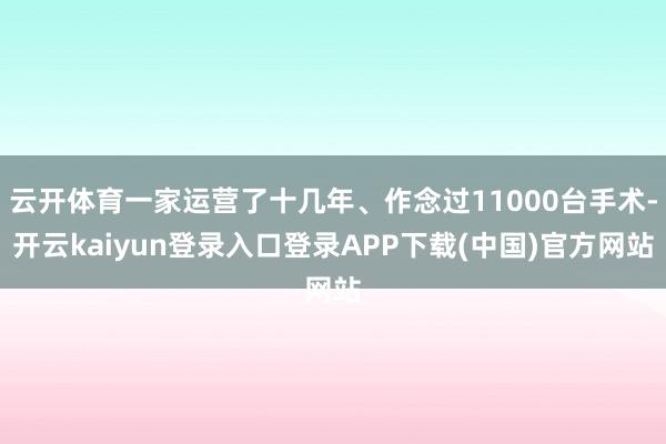 云开体育一家运营了十几年、作念过11000台手术-开云kaiyun登录入口登录APP下载(中国)官方网站