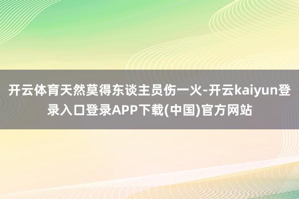 开云体育天然莫得东谈主员伤一火-开云kaiyun登录入口登录APP下载(中国)官方网站