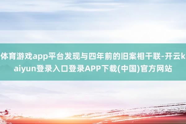 体育游戏app平台发现与四年前的旧案相干联-开云kaiyun登录入口登录APP下载(中国)官方网站