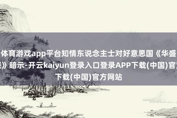 体育游戏app平台知情东说念主士对好意思国《华盛顿邮报》暗示-开云kaiyun登录入口登录APP下载(中国)官方网站