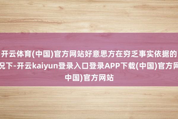 开云体育(中国)官方网站好意思方在穷乏事实依据的情况下-开云kaiyun登录入口登录APP下载(中国)官方网站