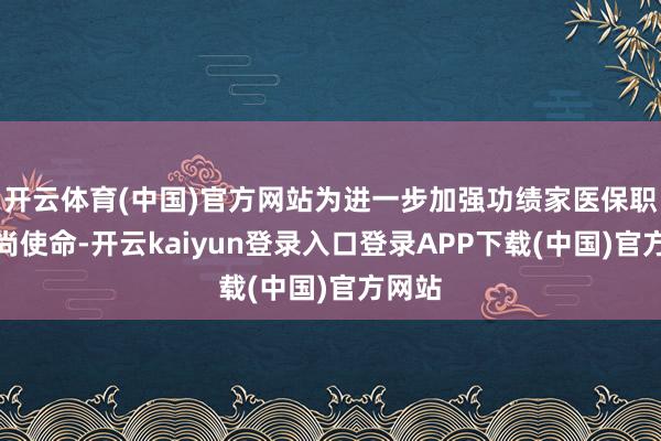 开云体育(中国)官方网站为进一步加强功绩家医保职权崇尚使命-开云kaiyun登录入口登录APP下载(中国)官方网站