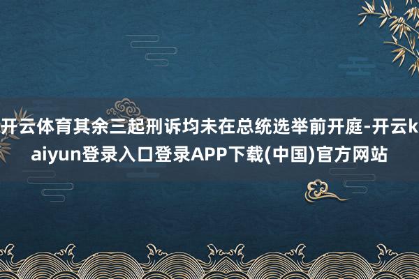 开云体育其余三起刑诉均未在总统选举前开庭-开云kaiyun登录入口登录APP下载(中国)官方网站