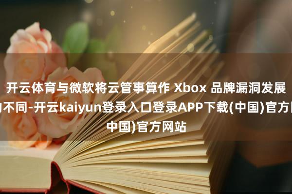 开云体育与微软将云管事算作 Xbox 品牌漏洞发展标的不同-开云kaiyun登录入口登录APP下载(中国)官方网站