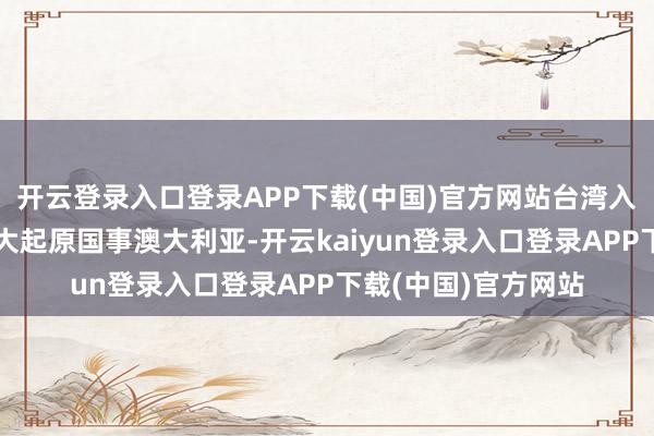 开云登录入口登录APP下载(中国)官方网站台湾入口液化自然气的最大起原国事澳大利亚-开云kaiyun登录入口登录APP下载(中国)官方网站