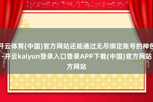开云体育(中国)官方网站还能通过无尽绑定账号的神色-开云kaiyun登录入口登录APP下载(中国)官方网站