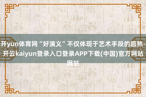 开yun体育网“好演义”不仅体现于艺术手段的圆熟-开云kaiyun登录入口登录APP下载(中国)官方网站