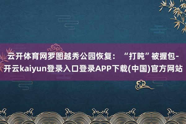 云开体育网罗图　　越秀公园恢复： 　　“打盹”被握包-开云kaiyun登录入口登录APP下载(中国)官方网站