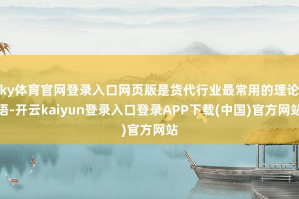 ky体育官网登录入口网页版是货代行业最常用的理论语-开云kaiyun登录入口登录APP下载(中国)官方网站