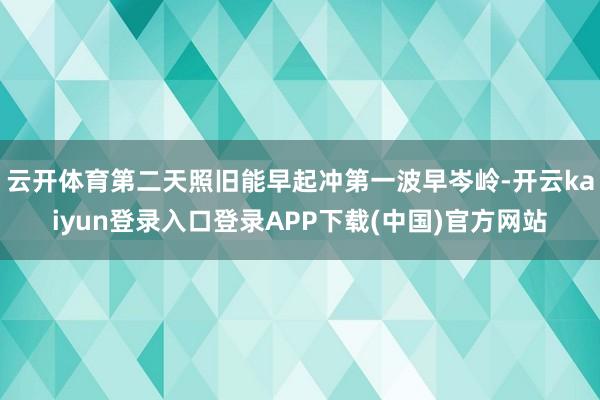 云开体育第二天照旧能早起冲第一波早岑岭-开云kaiyun登录入口登录APP下载(中国)官方网站