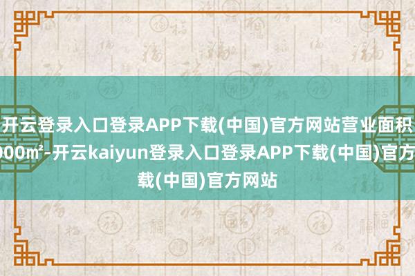 开云登录入口登录APP下载(中国)官方网站营业面积达6000㎡-开云kaiyun登录入口登录APP下载(中国)官方网站