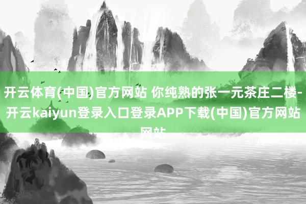 开云体育(中国)官方网站 你纯熟的张一元茶庄二楼-开云kaiyun登录入口登录APP下载(中国)官方网站