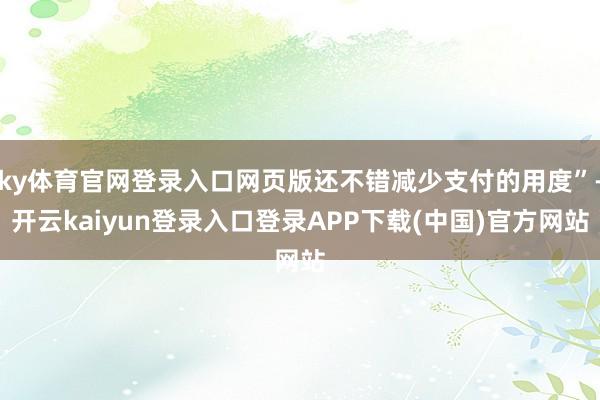 ky体育官网登录入口网页版还不错减少支付的用度”-开云kaiyun登录入口登录APP下载(中国)官方网站