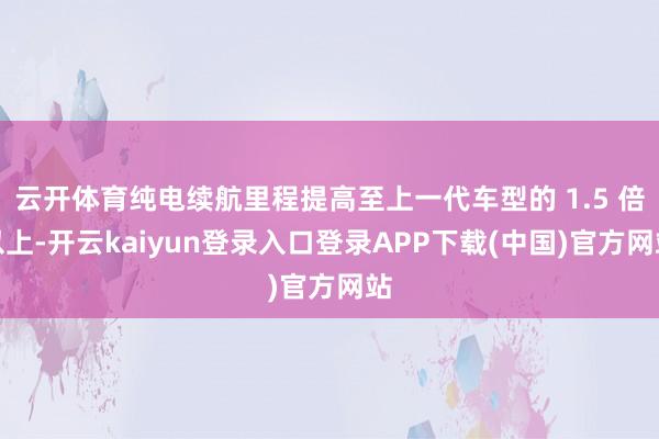 云开体育纯电续航里程提高至上一代车型的 1.5 倍以上-开云kaiyun登录入口登录APP下载(中国)官方网站