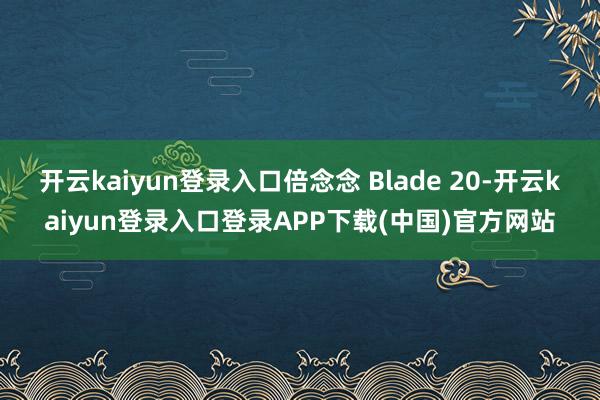 开云kaiyun登录入口倍念念 Blade 20-开云kaiyun登录入口登录APP下载(中国)官方网站