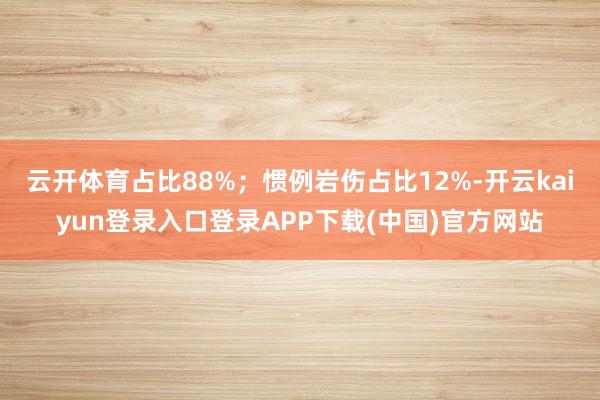 云开体育占比88%;惯例岩伤占比12%-开云kaiyun登录入口登录APP下载(中国)官方网站