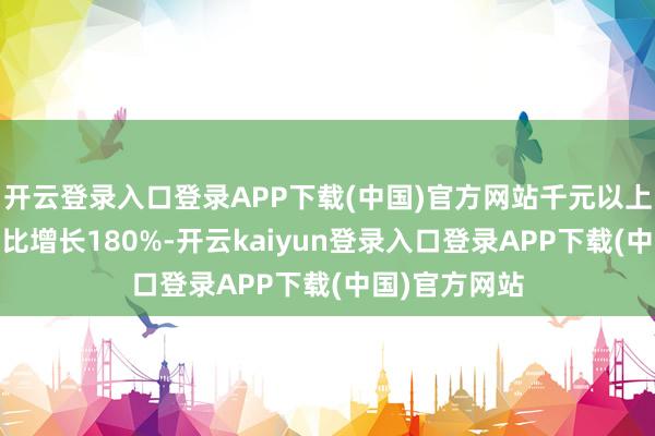 开云登录入口登录APP下载(中国)官方网站千元以上商品GMV同比增长180%-开云kaiyun登录入口登录APP下载(中国)官方网站