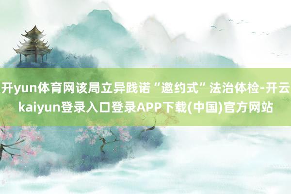 开yun体育网该局立异践诺“邀约式”法治体检-开云kaiyun登录入口登录APP下载(中国)官方网站