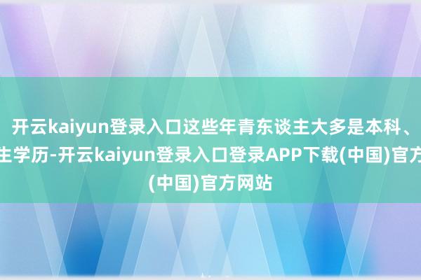 开云kaiyun登录入口这些年青东谈主大多是本科、征询生学历-开云kaiyun登录入口登录APP下载(中国)官方网站
