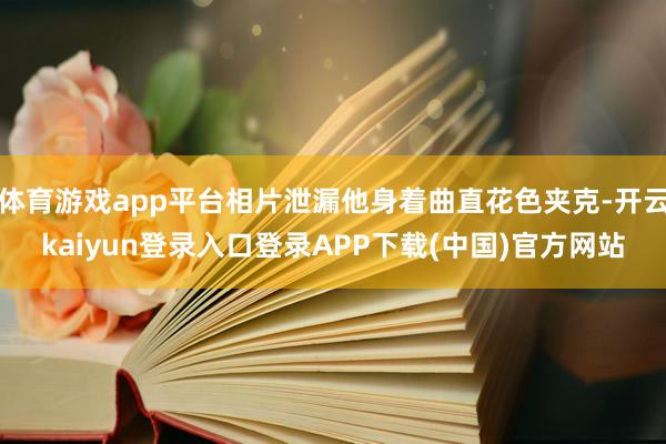 体育游戏app平台相片泄漏他身着曲直花色夹克-开云kaiyun登录入口登录APP下载(中国)官方网站