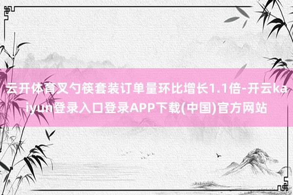 云开体育叉勺筷套装订单量环比增长1.1倍-开云kaiyun登录入口登录APP下载(中国)官方网站