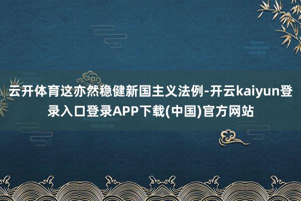 云开体育这亦然稳健新国主义法例-开云kaiyun登录入口登录APP下载(中国)官方网站