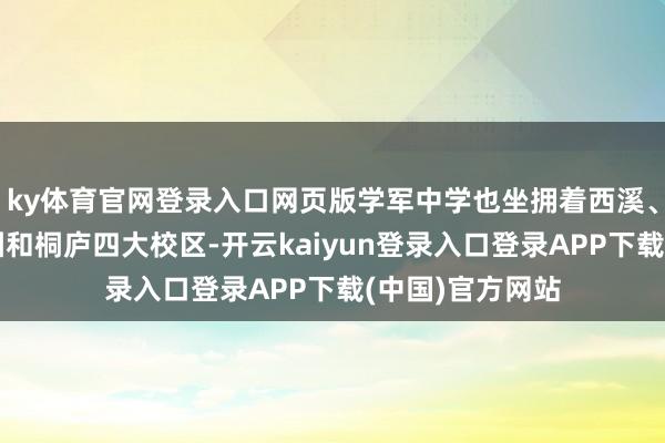 ky体育官网登录入口网页版学军中学也坐拥着西溪、紫金港、海创园和桐庐四大校区-开云kaiyun登录入口登录APP下载(中国)官方网站