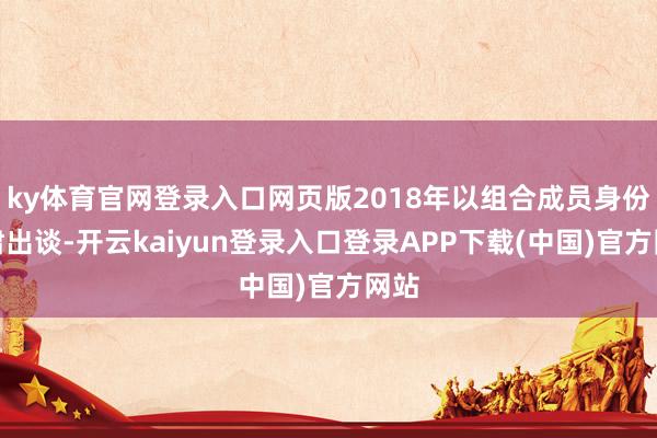 ky体育官网登录入口网页版2018年以组合成员身份肃肃出谈-开云kaiyun登录入口登录APP下载(中国)官方网站