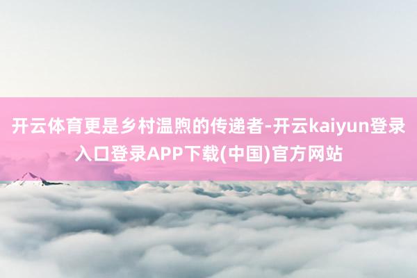 开云体育更是乡村温煦的传递者-开云kaiyun登录入口登录APP下载(中国)官方网站