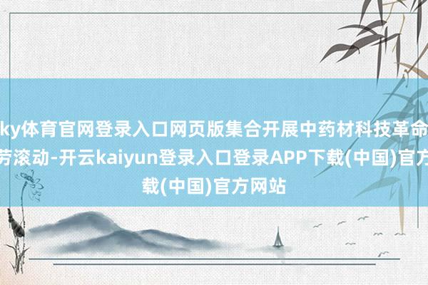 ky体育官网登录入口网页版集合开展中药材科技革命与效劳滚动-开云kaiyun登录入口登录APP下载(中国)官方网站