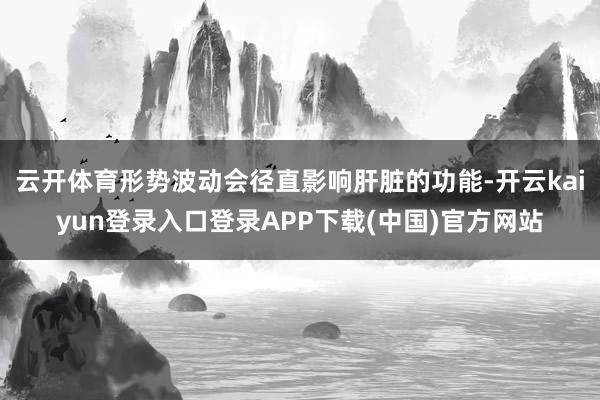 云开体育形势波动会径直影响肝脏的功能-开云kaiyun登录入口登录APP下载(中国)官方网站