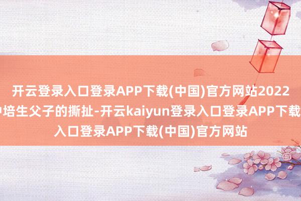 开云登录入口登录APP下载(中国)官方网站2022年那场跟殷商钟培生父子的撕扯-开云kaiyun登录入口登录APP下载(中国)官方网站