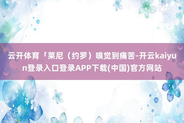 云开体育「莱尼(约罗)嗅觉到痛苦-开云kaiyun登录入口登录APP下载(中国)官方网站