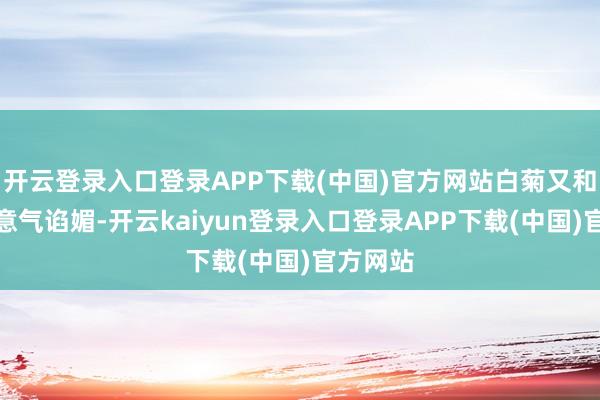 开云登录入口登录APP下载(中国)官方网站白菊又和邵云飞意气谄媚-开云kaiyun登录入口登录APP下载(中国)官方网站