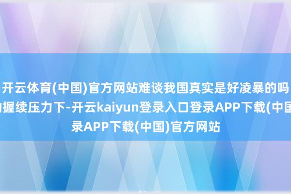 开云体育(中国)官方网站难谈我国真实是好凌暴的吗？在印度的握续压力下-开云kaiyun登录入口登录APP下载(中国)官方网站