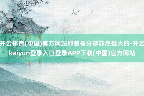 开云体育(中国)官方网站那装备分辩亦然挺大的-开云kaiyun登录入口登录APP下载(中国)官方网站