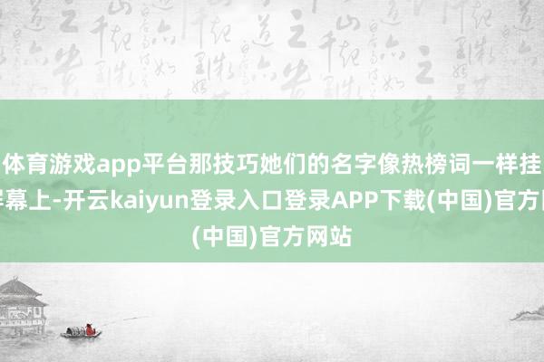体育游戏app平台那技巧她们的名字像热榜词一样挂在屏幕上-开云kaiyun登录入口登录APP下载(中国)官方网站