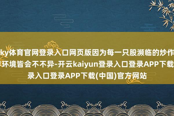 ky体育官网登录入口网页版因为每一只股濒临的炒作资金脾气、炒作环境皆会不不异-开云kaiyun登录入口登录APP下载(中国)官方网站