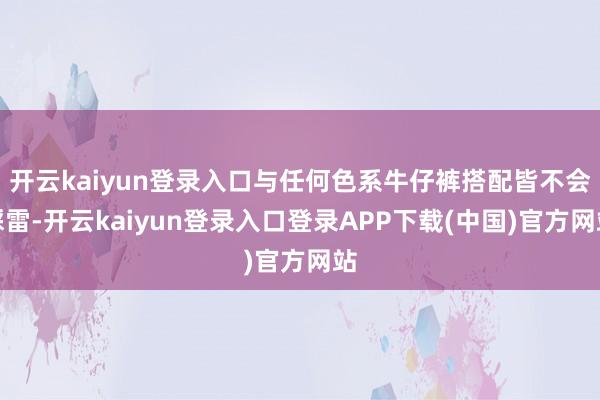 开云kaiyun登录入口与任何色系牛仔裤搭配皆不会踩雷-开云kaiyun登录入口登录APP下载(中国)官方网站