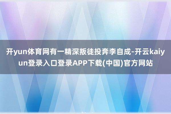 开yun体育网有一精深叛徒投奔李自成-开云kaiyun登录入口登录APP下载(中国)官方网站