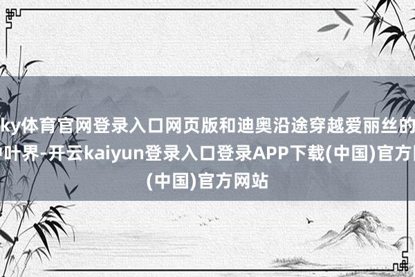 ky体育官网登录入口网页版和迪奥沿途穿越爱丽丝的镜中叶界-开云kaiyun登录入口登录APP下载(中国)官方网站