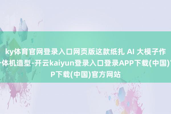 ky体育官网登录入口网页版这款纸扎 AI 大模子作念成了一体机造型-开云kaiyun登录入口登录APP下载(中国)官方网站